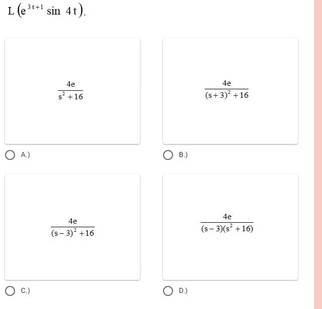 L (e*** sin 4t).
3t+1
4e
4e
s? +16
(s+ 3) +16
O A.)
В.)
4e
4e
(s- 3)? +16
(s - 3)(s +16)
C.)
O D.)
