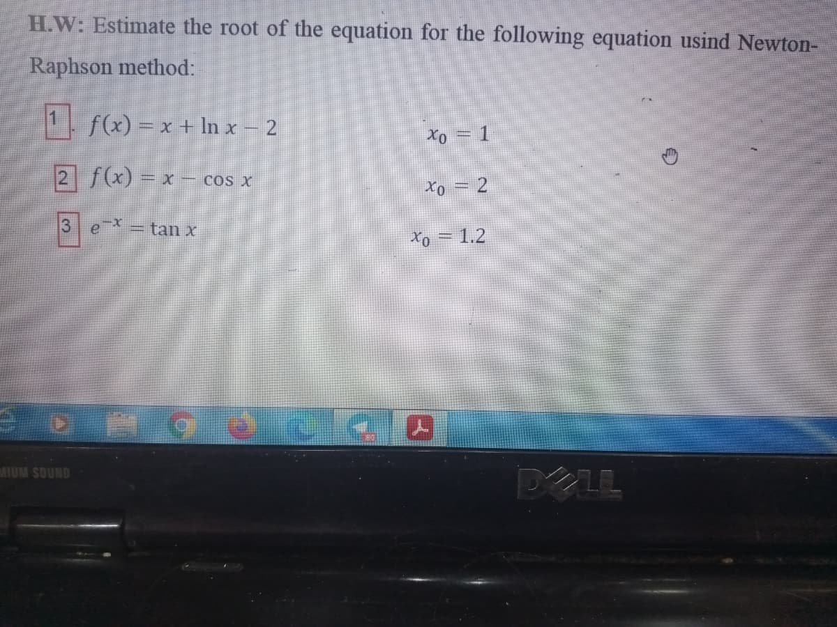 H.W: Estimate the root of the equation for the following equation usind Newton-
Raphson method:
1 f(x) = x + In x – 2
Xo = 1
2 f(x) = x - cos x
Xo = 2
3 ex= tan x
Xo = 1.2
DELL
MIUM SOUND
