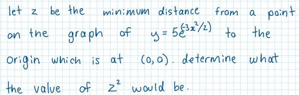 let z
be the
minimum distance
from a point
on the
gra ph of
y= 5€*72) to the
Origin which is at
(0, 0). determine what
the value
of z would be.
