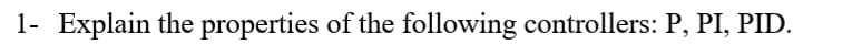 1- Explain the properties of the following controllers: P, PI, PID.
