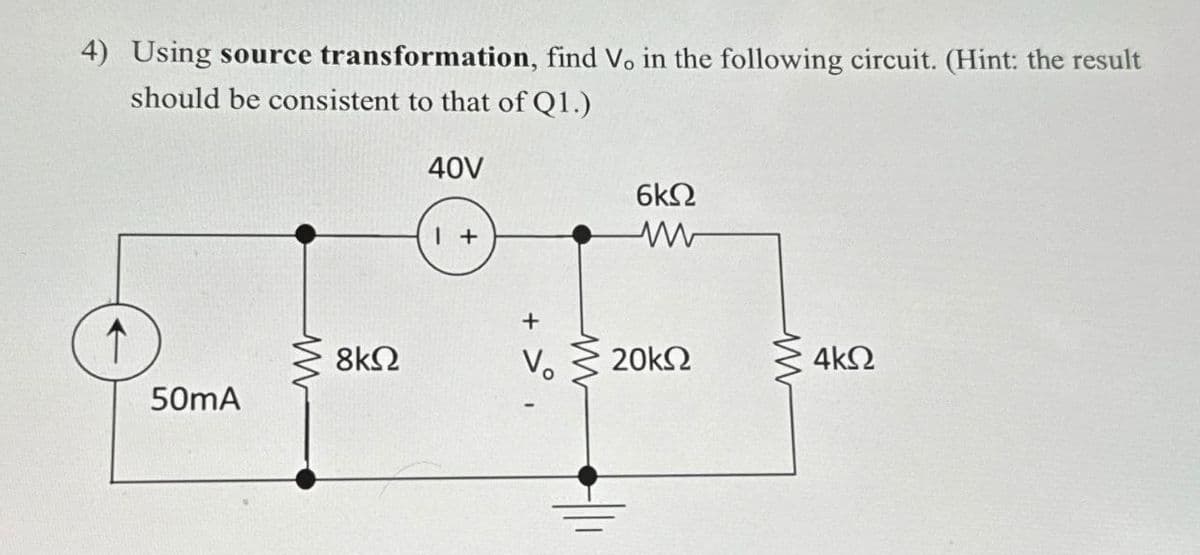 4) Using source transformation, find Vo in the following circuit. (Hint: the result
should be consistent to that of Q1.)
40V
50mA
8ΚΩ
1 +
6ΚΩ
+
V₂ 20kΩ
Μ
4ΚΩ