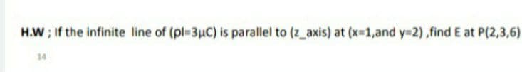 H.W ; If the infinite line of (pl-3uC) is parallel to (z_axis) at (x-1,and y32),find E at P(2,3,6)
14
