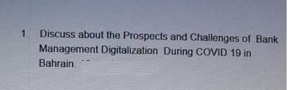 1.
Discuss about the Prospects and Challenges of Bank
Management Digitalization During COVID 19 in
Bahrain.
