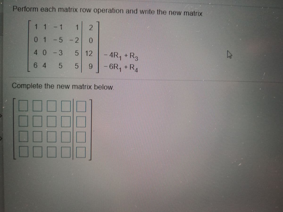 Perform each matrix row operation and write the new matrix
1 1-1
1
01-5-2
40-3
5 12
- 4R, +Rg
- 6R, + R,
6 4 5
6.
Complete the new matrix below
