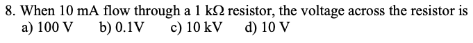 8. When 10 mA flow through a 1 k2 resistor, the voltage across the resistor is
a) 100 V
b) 0.1V
c) 10 kV
d) 10 V
