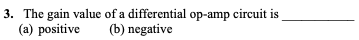 3. The gain value of a differential op-amp circuit is
(a) positive
(b) negative
