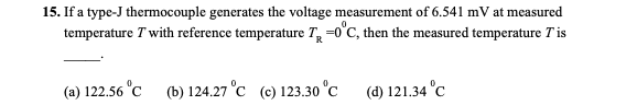 15. If a type-J thermocouple generates the voltage measurement of 6.541 mV at measured
temperature T with reference temperature T =0°C, then the measured temperature T is
(a) 122.56 °c (b) 124.27 °c (c) 123.30 °c
(d) 121.34 °C
