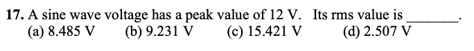 17. A sine wave voltage has a peak value of 12 V. Its rms value is
(a) 8.485 V
(b) 9.231 V
(c) 15.421 V
(d) 2.507 V
