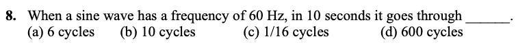 8. When a sine wave has a frequency of 60 Hz, in 10 seconds it goes through
(a) 6 cycles
() 10 суcles
(с) 1/16 сусles
(d) 600 суcles
