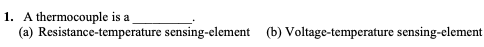1. A thermocouple is a
(a) Resistance-temperature sensing-element (b) Voltage-temperature sensing-element
