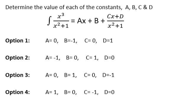 Determine the value of each of the constants, A, B, C & D
S. = AX + B +
x3
x²+1
Cx+D
x² +1
Option 1:
Option 2:
Option 3:
Option 4:
A= 0, B=-1, C= 0, D=1
A= -1, B= 0, C1, D=0
A= 0, B= 1,
C= 0, D=-1
A= 1, B= 0, C= -1, D=0