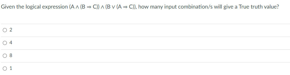 Given the logical expression (A A (B= C)) ^ (B v (A = C)), how many input combination/s will give a True truth value?
O 2
4
O 8
O 1
