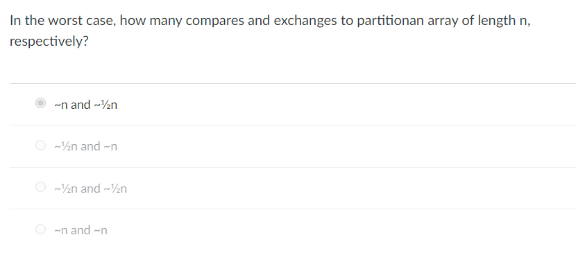 In the worst case, how many compares and exchanges to partitionan array of length n,
respectively?
~n and ~¹½n
~½n and ~n
~¹½n and ~¹½n
~n and ~n