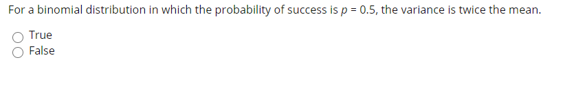 For a binomial distribution in which the probability of success is p = 0.5, the variance is twice the mean.
True
False
