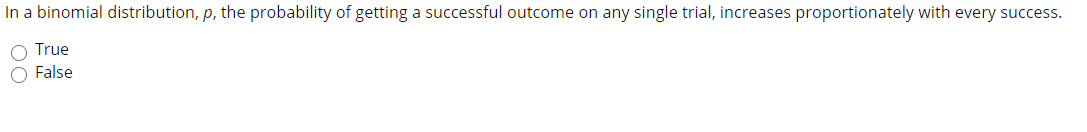 In a binomial distribution, p, the probability of getting a successful outcome on any single trial, increases proportionately with every success.
O True
O False
