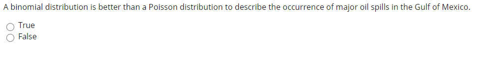 A binomial distribution is better than a Poisson distribution to describe the occurrence of major oil spills in the Gulf of Mexico.
True
O False
