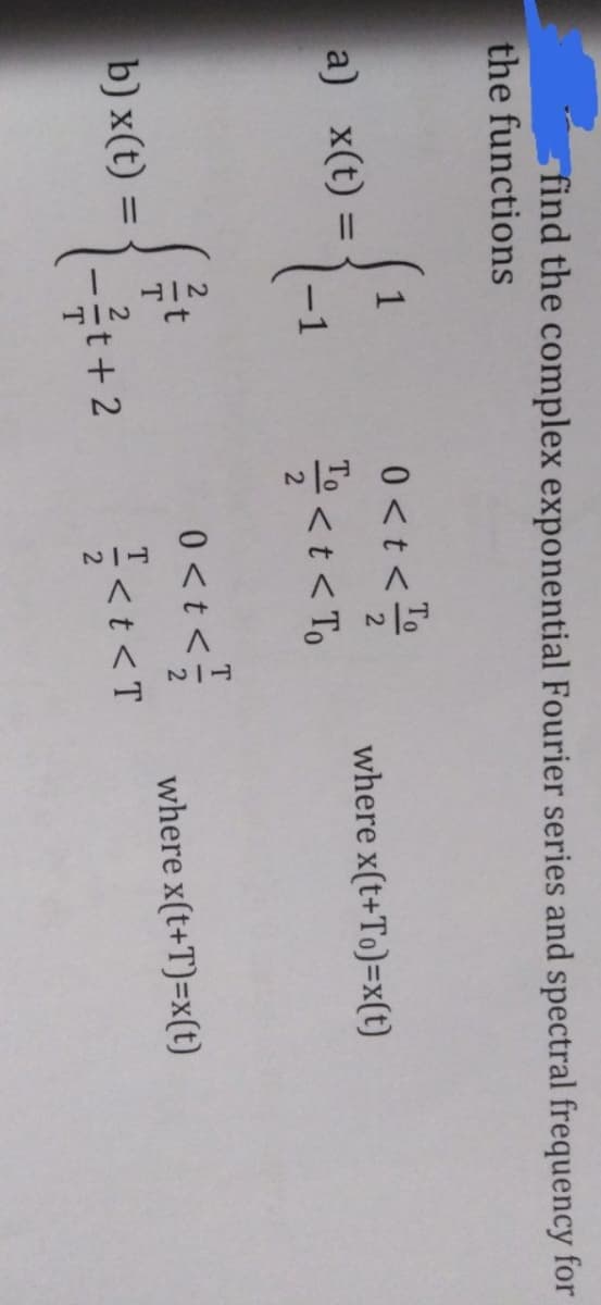 2/T
find the complex exponential Fourier series and spectral frequency for
the functions
0<t <
끌<t <Tb
To
1
a) x(t) =
-1
where x(t+To)=x(t)
o<t<들
t+ 2
T.
where x(t+T)=x(t)
b) x(t) =
<t<T
