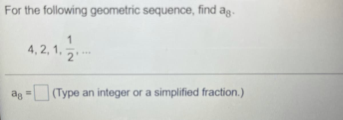 For the following geometric sequence, find ag.
1
4, 2, 1,
2'
ag =(Type an integer or a simplified fraction.)
