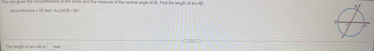 You are given the circumterence of the circle and the measure of the central angle ACB. Find the length of arc AB.
circumference = 28 feet; mZACB = 90°
.....
The length of arc AB is feet.
