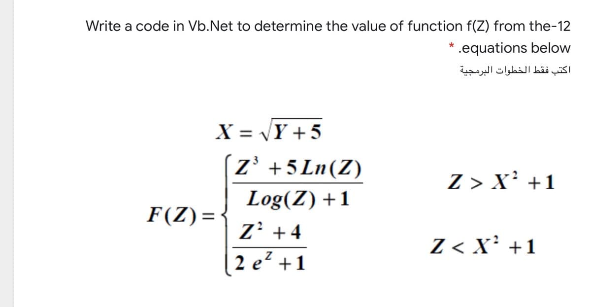 Write a code in Vb.Net to determine the value of function f(Z) from the-12
.equations below
اكتب فقط الخطوات البرمجية
X = Y + 5
z' +5 Ln(Z)
Z > X' +1
Log(Z) +1
Z' +4
F(Z) =
Z < X² +1
2 e +1
