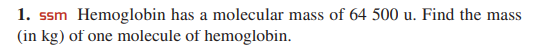 1. ssm Hemoglobin has a molecular mass of 64 500 u. Find the mass
(in kg) of one molecule of hemoglobin.
