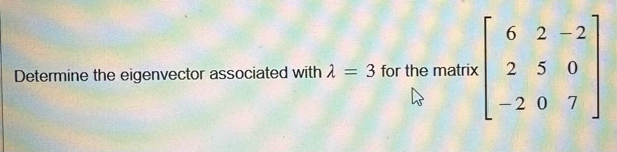 Determine the eigenvector associated with 2 = 3 for the matrix
D
62-2
2 50
- 2 0 7