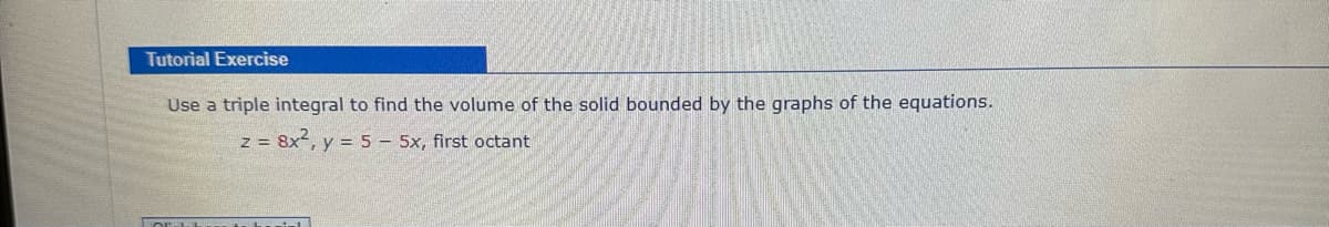 Tutorial Exercise
Use a triple integral to find the volume of the solid bounded by the graphs of the equations.
z = 8x², y = 5 - 5x, first octant