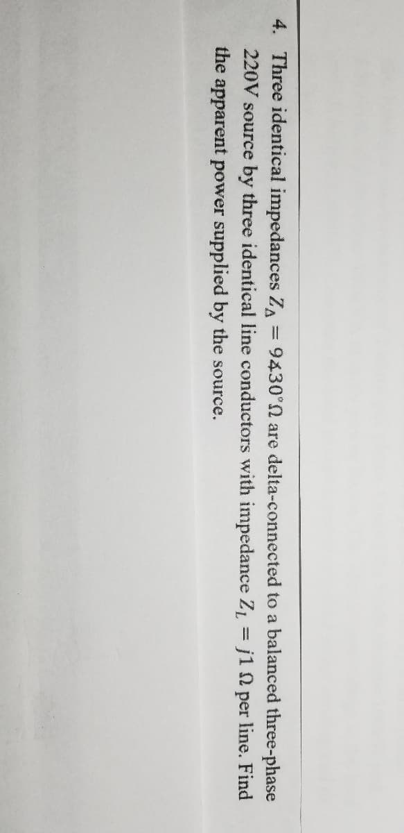 4. Three identical impedances ZA
220V source by three identical line conductors with impedance Z j1 per line. Find
the apparent power supplied by the source.
9430°N are delta-connected to a balanced three-phase

