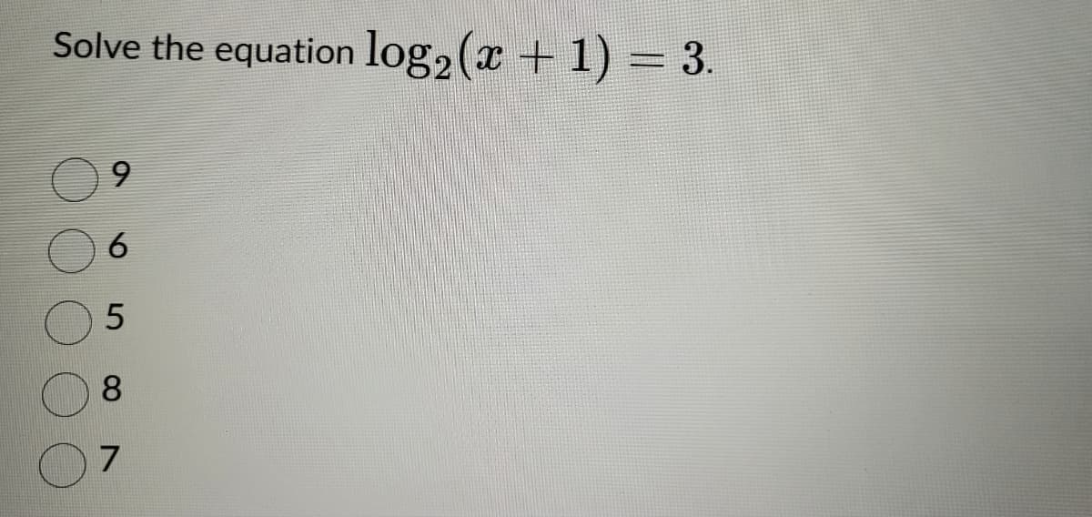 Solve the equation log₂ (x + 1) = 3.
9
6
5
8
7