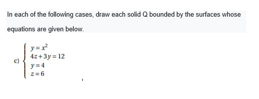 In each of the following cases, draw each solid Q bounded by the surfaces whose
equations are given below.
y =x
4z+3y = 12
y = 4
z= 6
