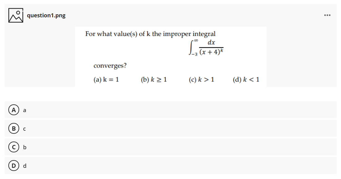 question1.png
...
For what value(s) of k the improper integral
dx
-3 (x + 4)k
converges?
(a) k = 1
(b) k > 1
(c) k > 1
(d) k < 1
A
a
В
D
d
