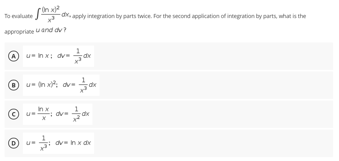 (In
3 dx, apply integration by parts twice. For the second application of integration by parts, what is the
To evaluate
appropriate u and dy?
1
u= In x; dv=
A
1
1 = (In x)²; dv=
u=
dx
In x
u=
1
; dv=
dx
x2
1
dv= In x dx
U=
C)
