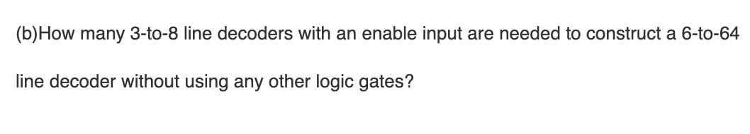 (b)How many 3-to-8 line decoders with an enable input are needed to construct a 6-to-64
line decoder without using any other logic gates?
