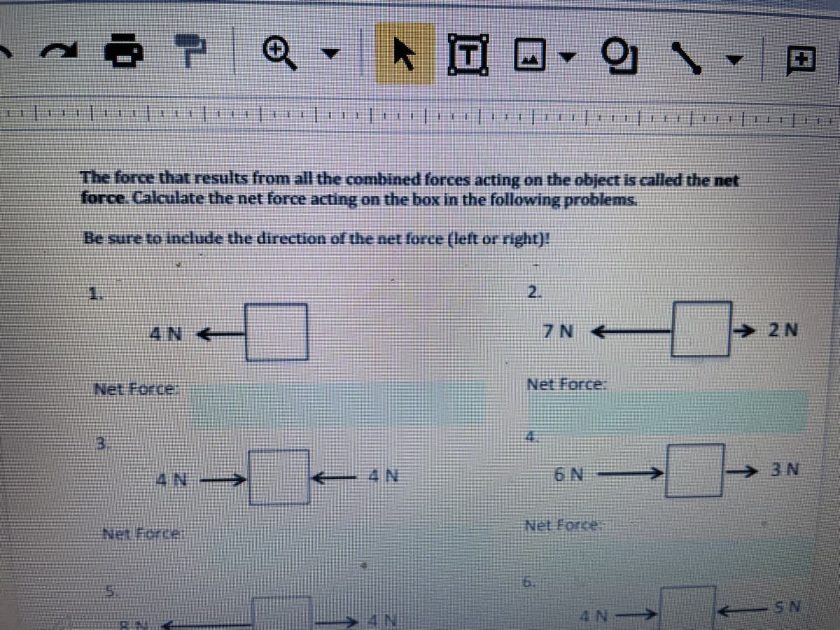 註
The force that results from all the combined forces acting on the object is called the net
force. Calculate the net force acting on the box in the following problems.
Be sure to include the direction of the net force (left or right)!
1.
2.
4 N
7 N +
→ 2N
Net Force
Net Force:
4.
3.
4N
4 N
6 N
3 N
Net Force.
Net Force:
6.
5.
4 N
+ 5 N
