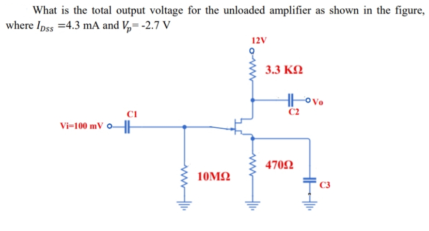 What is the total output voltage for the unloaded amplifier as shown in the figure,
where Ipss =4.3 mA and V,= -2.7 V
12V
3.3 KQ
Hovo
C2
oVo
C1
Vi=100 mV o-
0E
4702
10ΜΩ
C3
