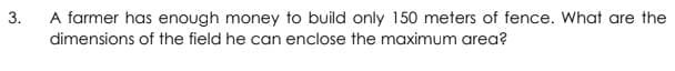 A farmer has enough money to build only 150 meters of fence. What are the
dimensions of the field he can enclose the maximum area?
3.
