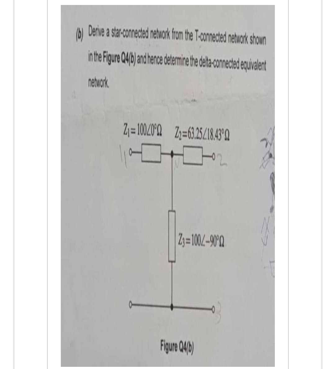 Derive a star-connected network from the T-connected network shown
in the Figure Q4(b) and hence determine the delta-connected equivalent
network
Z₁=100/00 Z₁=63.25/18.430
23=100-900
Figure Q4(b)