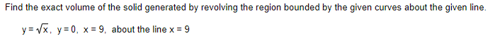 Find the exact volume of the solid generated by revolving the region bounded by the given curves about the given line.
y = Vx, y=0, x = 9, about the line x = 9
