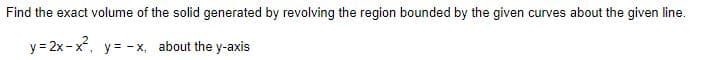 Find the exact volume of the solid generated by revolving the region bounded by the given curves about the given line.
y = 2x -x, y = -x, about the y-axis
