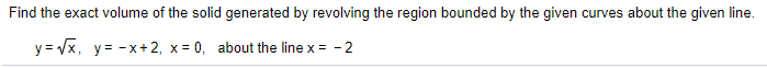 Find the exact volume of the solid generated by revolving the region bounded by the given curves about the given line.
y = Vx, y= -x + 2, x = 0, about the line x = - 2
