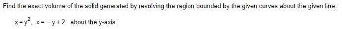 Find the exact volume of the solid generated by revolving the region bounded by the given curves about the given line.
x=y, x= -y+2, about the y-axis
