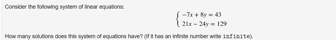 Consider the following system of linear equations:
S -7x + 8y = 43
21x – 24y = 129
How many solutions does this system of equations have? (If it has an infinite number write infinite).
