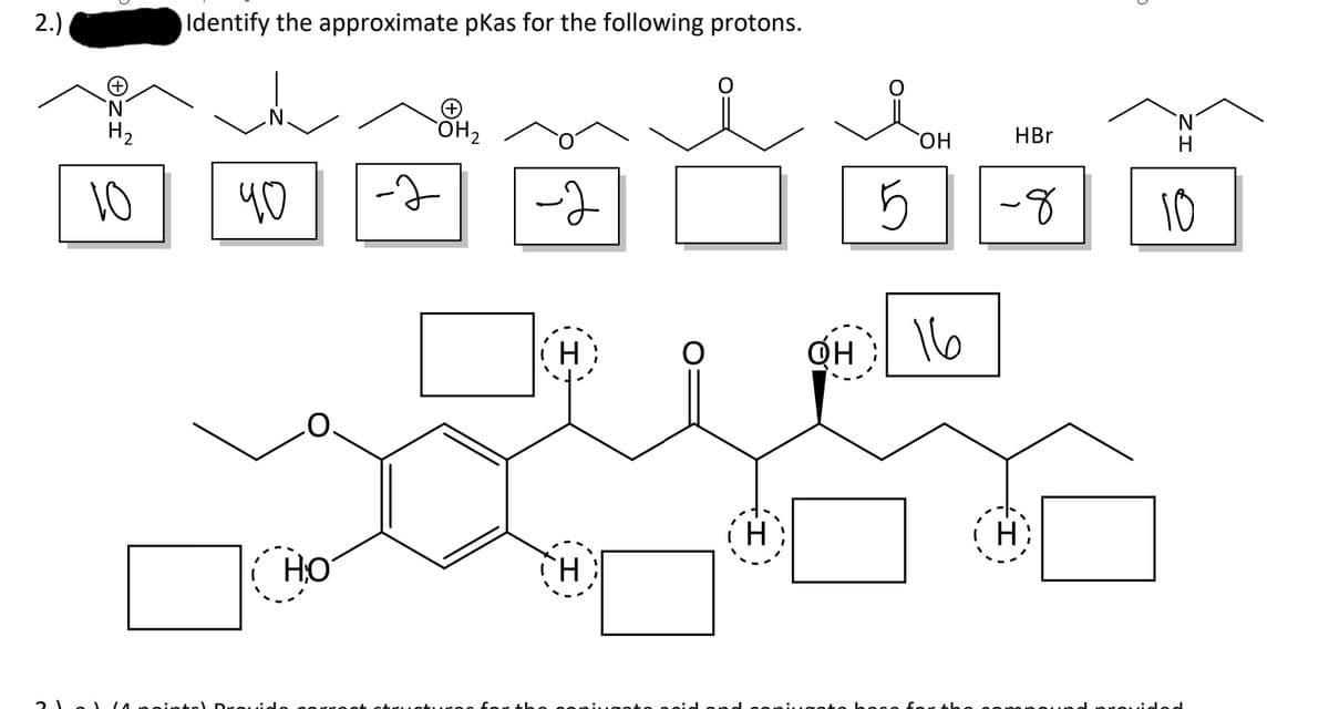 2.)
Identify the approximate pKas for the following protons.
H2
OH2
HBr
ОН
H
10
5
-8
으
H:
OH
16
H:
HO
H.
