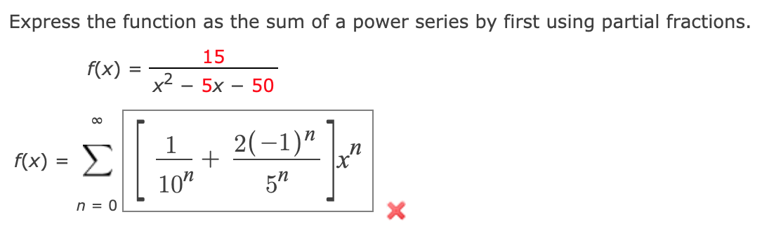 Express the function as the sum of a power series by first using partial fractions.
15
f(x)
x2
5x
50
2(-1)"
1
Σ
10"
F(x) =
5"
n = 0
