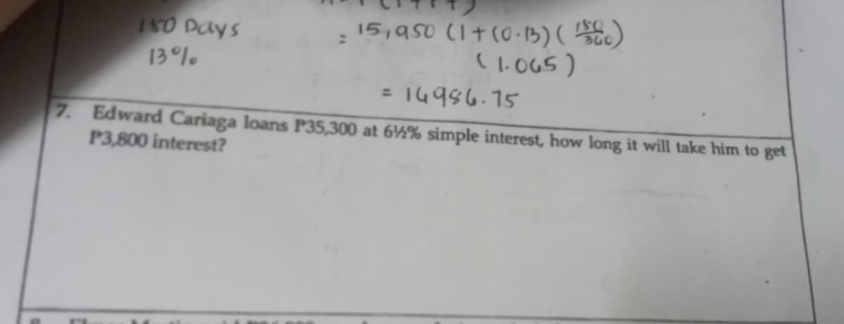 : 15,950 (1+(0.3)()
(1.065)
= 14956.15
7. Edward Cariaga loans P35,300 at 6½% simple interest, how long it will take him to get
ISO Days
13 %
P3,800 interest?
