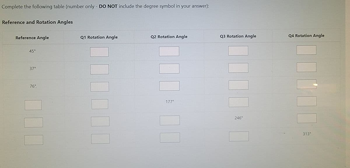 Complete the following table (number only - DO NOT include the degree symbol in your answer):
Reference and Rotation Angles
Reference Angle
Q1 Rotation Angle
Q2 Rotation Angle
Q3 Rotation Angle
Q4 Rotation Angle
45°
37°
76°
177°
246°
313°
