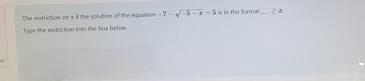 The restriction on x if the solution of the equation -7 – V-5 – x = 5 is in the format > I.
Type the restriction into the box below.
on
