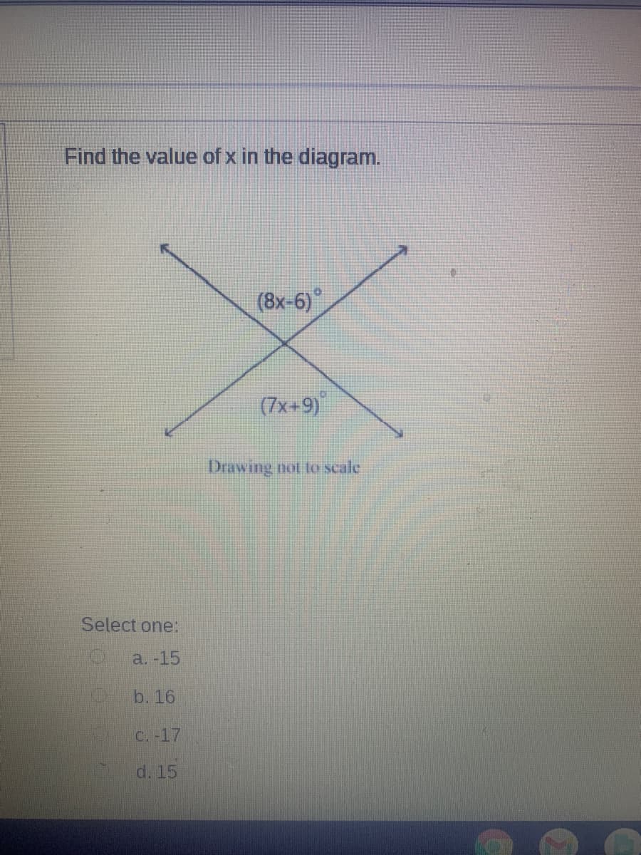 Find the value of x in the diagram.
(8x-6)
(7x+9)
Drawing not to scale
Select one:
a. -15
b. 16
C. -17
d. 15
