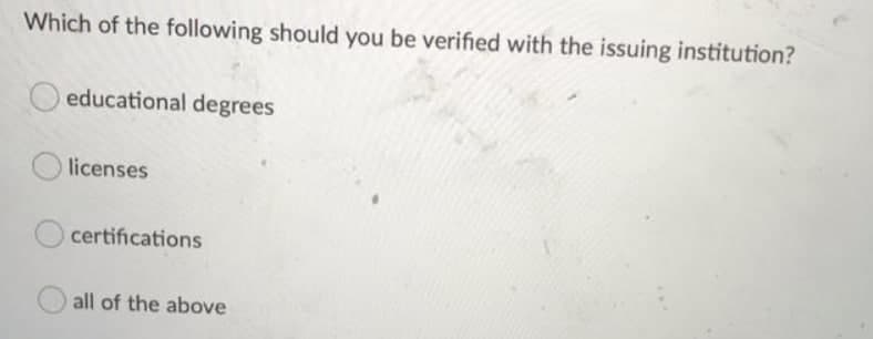 Which of the following should you be verified with the issuing institution?
educational degrees
licenses
certifications
all of the above
