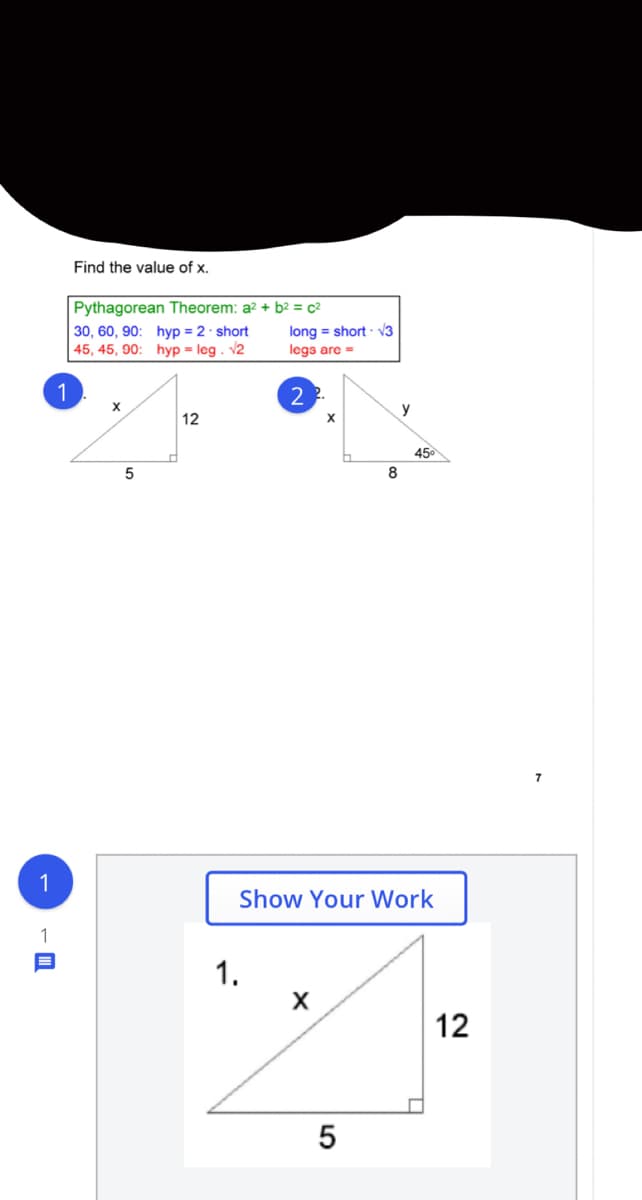 Find the value of x.
Pythagorean Theorem: a2 + b² = c²
30, 60, 90: hyp = 2 · short
45, 45, 90: hyp = leg. v2
long = short - V3
legs are =
1
2 2.
X
y
12
45
5
8
7
1
Show Your Work
1
1.
12
